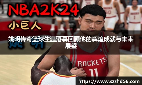 姚明传奇篮球生涯落幕回顾他的辉煌成就与未来展望