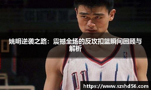 姚明逆袭之路：震撼全场的反攻扣篮瞬间回顾与解析
