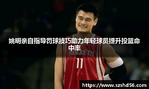 姚明亲自指导罚球技巧助力年轻球员提升投篮命中率