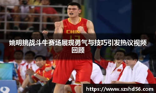 姚明挑战斗牛赛场展现勇气与技巧引发热议视频回顾