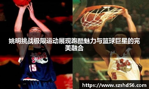 姚明挑战极限运动展现跑酷魅力与篮球巨星的完美融合