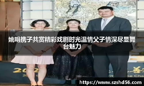 姚明携子共赏精彩戏剧时光温情父子情深尽显舞台魅力