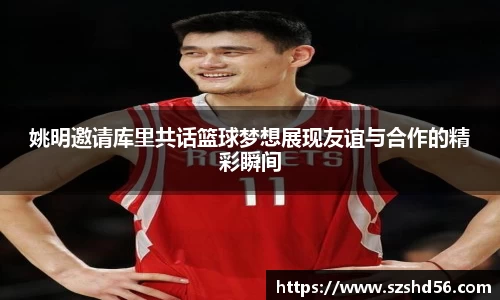 姚明邀请库里共话篮球梦想展现友谊与合作的精彩瞬间