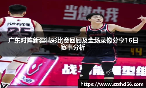 广东对阵新疆精彩比赛回顾及全场录像分享16日赛事分析