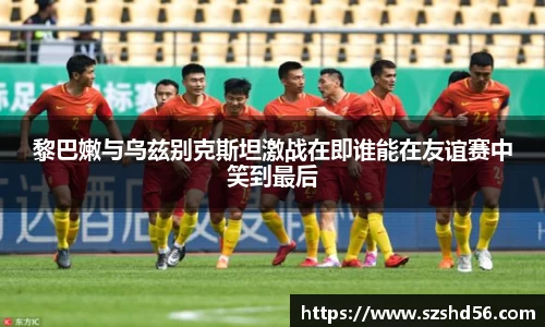 黎巴嫩与乌兹别克斯坦激战在即谁能在友谊赛中笑到最后